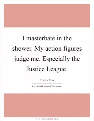 I masterbate in the shower. My action figures judge me. Especially the Justice League Picture Quote #1