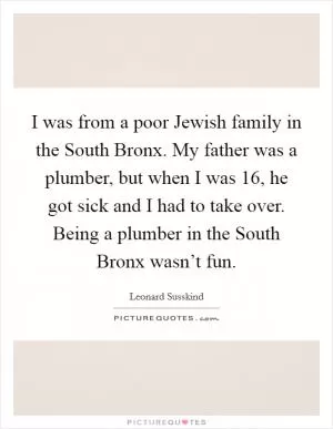 I was from a poor Jewish family in the South Bronx. My father was a plumber, but when I was 16, he got sick and I had to take over. Being a plumber in the South Bronx wasn’t fun Picture Quote #1