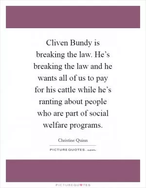 Cliven Bundy is breaking the law. He’s breaking the law and he wants all of us to pay for his cattle while he’s ranting about people who are part of social welfare programs Picture Quote #1