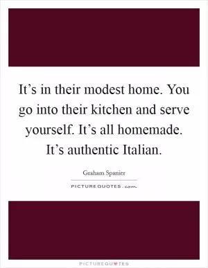 It’s in their modest home. You go into their kitchen and serve yourself. It’s all homemade. It’s authentic Italian Picture Quote #1