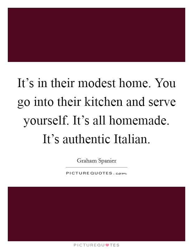 It's in their modest home. You go into their kitchen and serve yourself. It's all homemade. It's authentic Italian Picture Quote #1