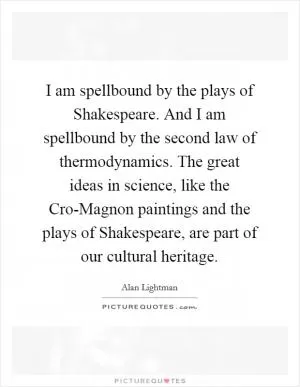 I am spellbound by the plays of Shakespeare. And I am spellbound by the second law of thermodynamics. The great ideas in science, like the Cro-Magnon paintings and the plays of Shakespeare, are part of our cultural heritage Picture Quote #1