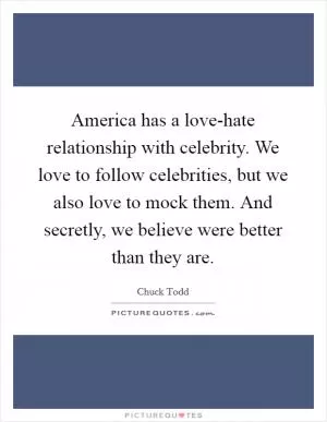 America has a love-hate relationship with celebrity. We love to follow celebrities, but we also love to mock them. And secretly, we believe were better than they are Picture Quote #1