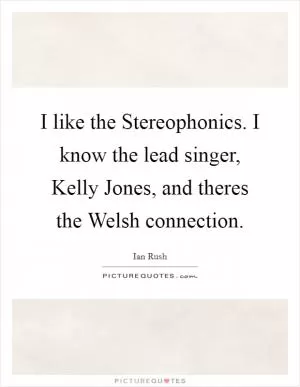 I like the Stereophonics. I know the lead singer, Kelly Jones, and theres the Welsh connection Picture Quote #1