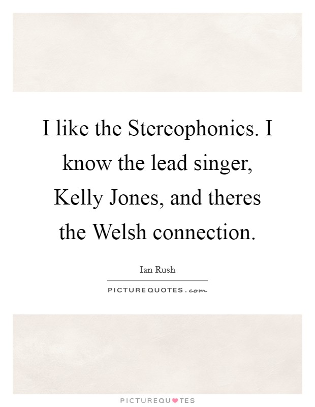 I like the Stereophonics. I know the lead singer, Kelly Jones, and theres the Welsh connection Picture Quote #1