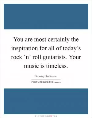 You are most certainly the inspiration for all of today’s rock ‘n’ roll guitarists. Your music is timeless Picture Quote #1