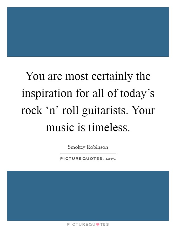 You are most certainly the inspiration for all of today's rock ‘n' roll guitarists. Your music is timeless Picture Quote #1