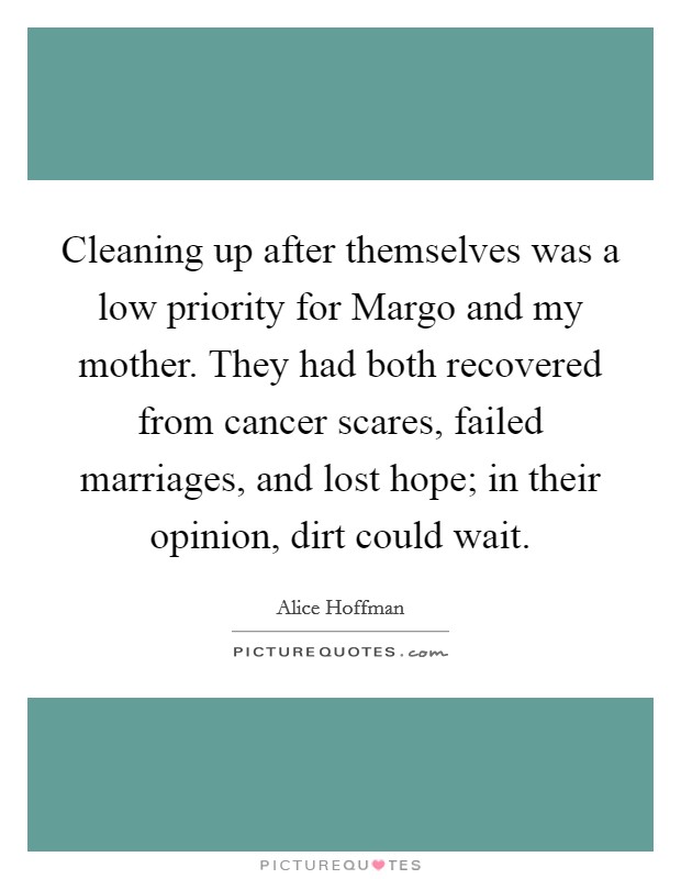 Cleaning up after themselves was a low priority for Margo and my mother. They had both recovered from cancer scares, failed marriages, and lost hope; in their opinion, dirt could wait Picture Quote #1