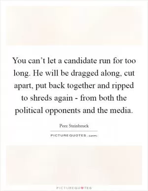 You can’t let a candidate run for too long. He will be dragged along, cut apart, put back together and ripped to shreds again - from both the political opponents and the media Picture Quote #1