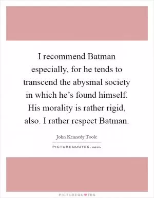 I recommend Batman especially, for he tends to transcend the abysmal society in which he’s found himself. His morality is rather rigid, also. I rather respect Batman Picture Quote #1