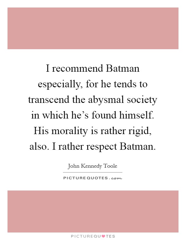 I recommend Batman especially, for he tends to transcend the abysmal society in which he's found himself. His morality is rather rigid, also. I rather respect Batman Picture Quote #1