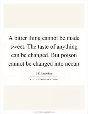 A bitter thing cannot be made sweet. The taste of anything can be changed. But poison cannot be changed into nectar Picture Quote #1