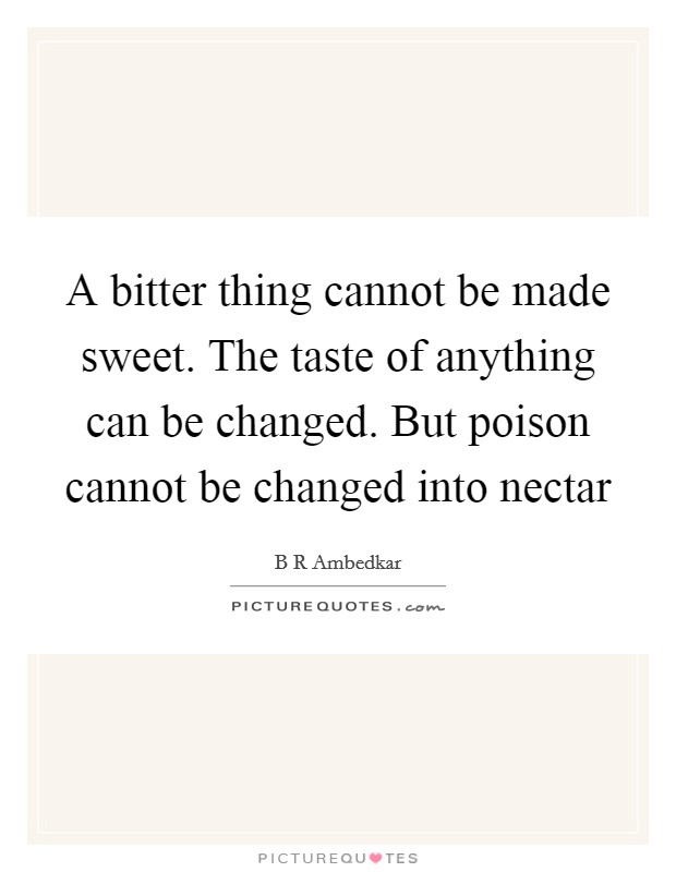 A bitter thing cannot be made sweet. The taste of anything can be changed. But poison cannot be changed into nectar Picture Quote #1