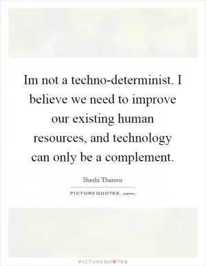 Im not a techno-determinist. I believe we need to improve our existing human resources, and technology can only be a complement Picture Quote #1