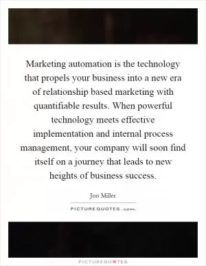 Marketing automation is the technology that propels your business into a new era of relationship based marketing with quantifiable results. When powerful technology meets effective implementation and internal process management, your company will soon find itself on a journey that leads to new heights of business success Picture Quote #1