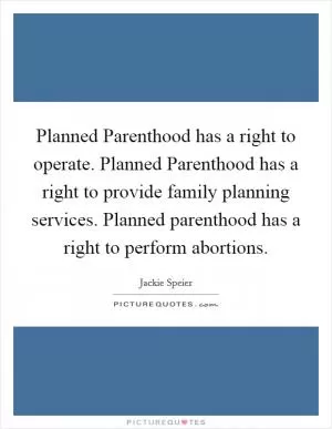Planned Parenthood has a right to operate. Planned Parenthood has a right to provide family planning services. Planned parenthood has a right to perform abortions Picture Quote #1