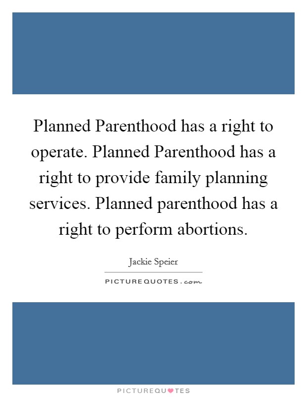 Planned Parenthood has a right to operate. Planned Parenthood has a right to provide family planning services. Planned parenthood has a right to perform abortions Picture Quote #1