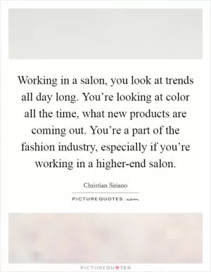 Working in a salon, you look at trends all day long. You’re looking at color all the time, what new products are coming out. You’re a part of the fashion industry, especially if you’re working in a higher-end salon Picture Quote #1