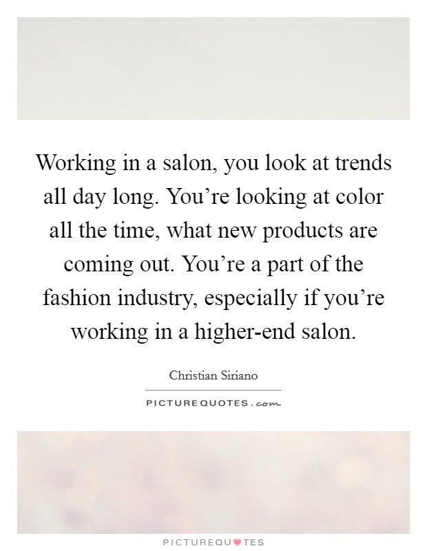 Working in a salon, you look at trends all day long. You're looking at color all the time, what new products are coming out. You're a part of the fashion industry, especially if you're working in a higher-end salon Picture Quote #1