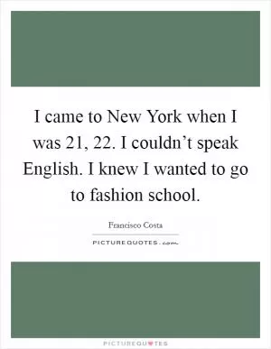 I came to New York when I was 21, 22. I couldn’t speak English. I knew I wanted to go to fashion school Picture Quote #1