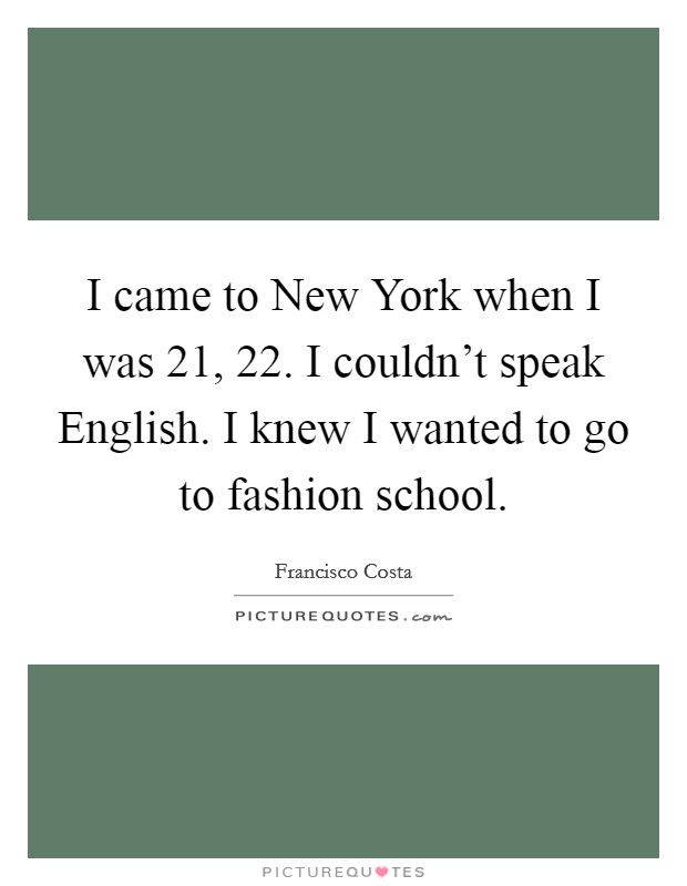 I came to New York when I was 21, 22. I couldn't speak English. I knew I wanted to go to fashion school Picture Quote #1