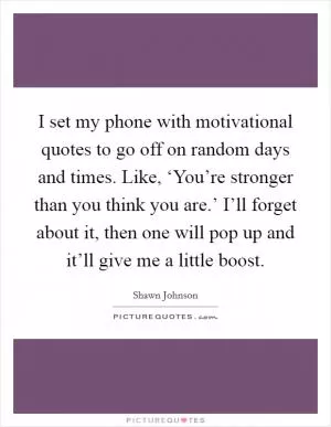 I set my phone with motivational quotes to go off on random days and times. Like, ‘You’re stronger than you think you are.’ I’ll forget about it, then one will pop up and it’ll give me a little boost Picture Quote #1