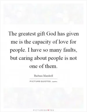 The greatest gift God has given me is the capacity of love for people. I have so many faults, but caring about people is not one of them Picture Quote #1
