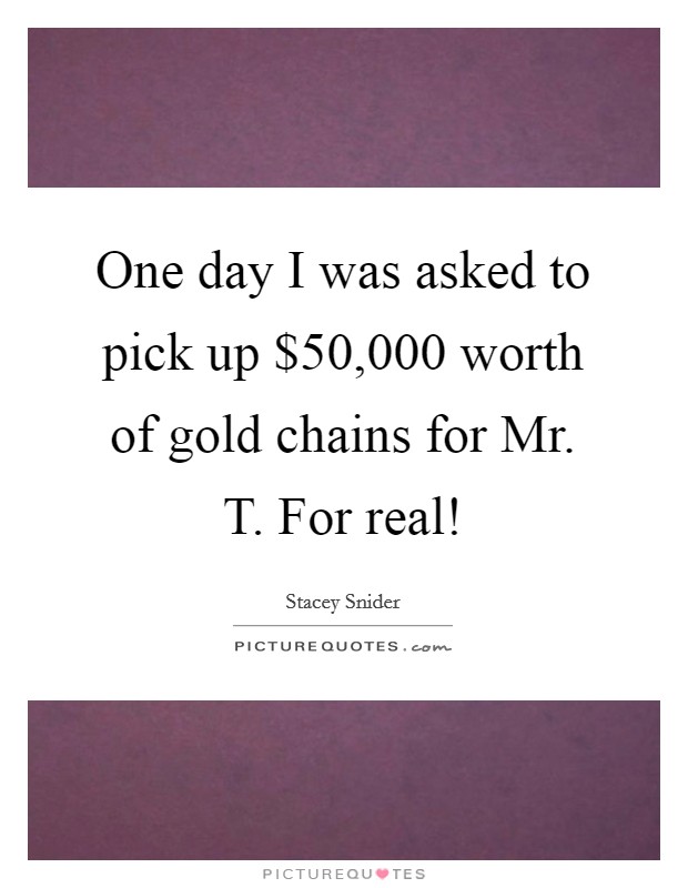 One day I was asked to pick up $50,000 worth of gold chains for Mr. T. For real! Picture Quote #1