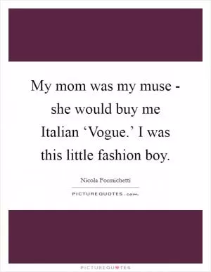 My mom was my muse - she would buy me Italian ‘Vogue.’ I was this little fashion boy Picture Quote #1