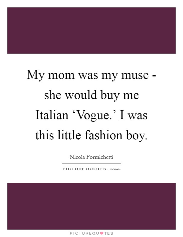 My mom was my muse - she would buy me Italian ‘Vogue.' I was this little fashion boy Picture Quote #1