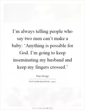 I’m always telling people who say two men can’t make a baby: ‘Anything is possible for God. I’m going to keep inseminating my husband and keep my fingers crossed.’ Picture Quote #1