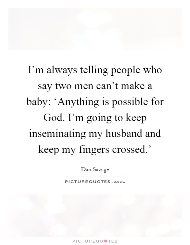 I'm always telling people who say two men can't make a baby: ‘Anything is possible for God. I'm going to keep inseminating my husband and keep my fingers crossed.' Picture Quote #1