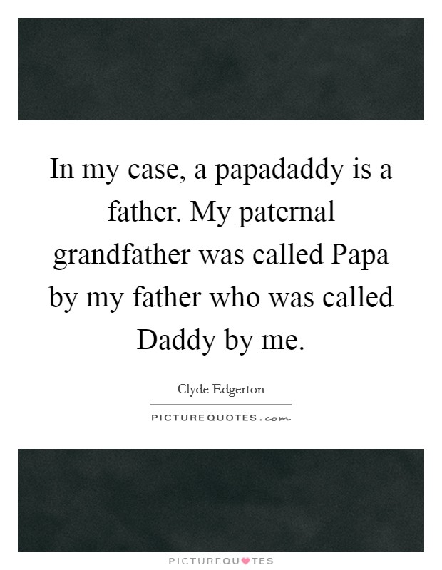 In my case, a papadaddy is a father. My paternal grandfather was called Papa by my father who was called Daddy by me Picture Quote #1