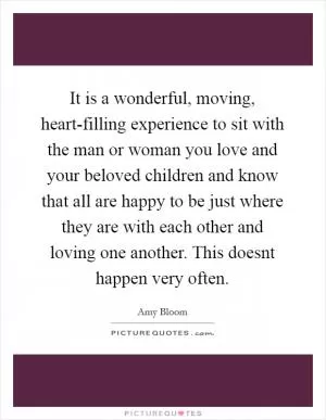 It is a wonderful, moving, heart-filling experience to sit with the man or woman you love and your beloved children and know that all are happy to be just where they are with each other and loving one another. This doesnt happen very often Picture Quote #1