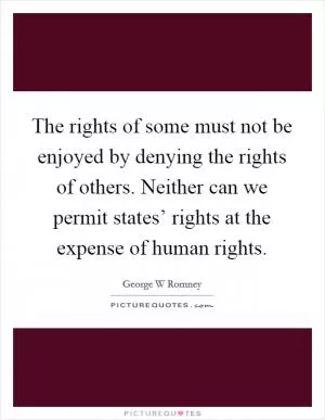 The rights of some must not be enjoyed by denying the rights of others. Neither can we permit states’ rights at the expense of human rights Picture Quote #1