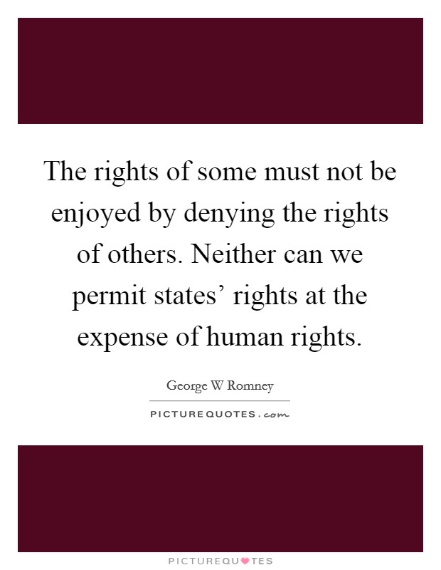 The rights of some must not be enjoyed by denying the rights of others. Neither can we permit states' rights at the expense of human rights Picture Quote #1