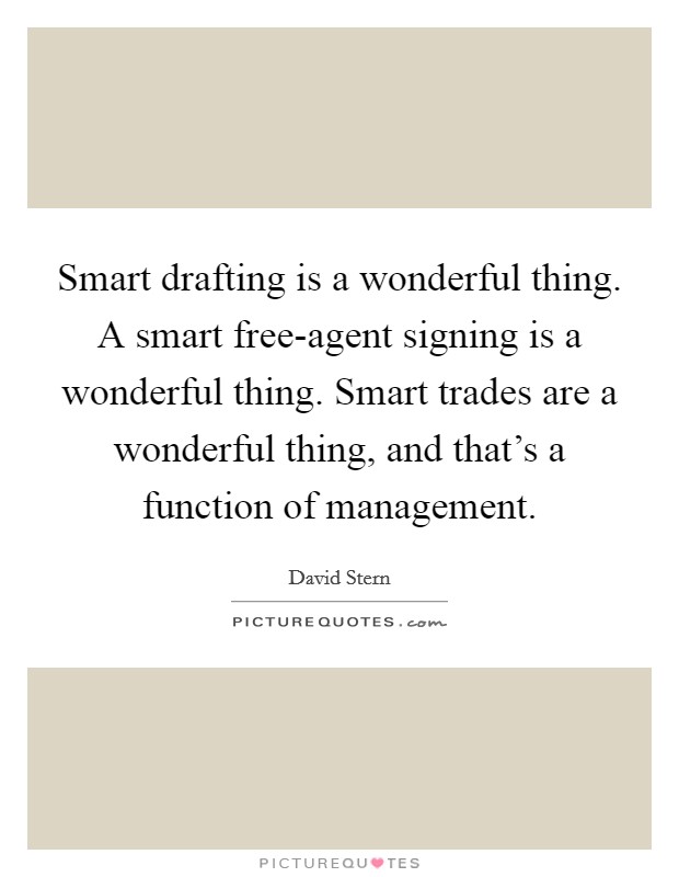 Smart drafting is a wonderful thing. A smart free-agent signing is a wonderful thing. Smart trades are a wonderful thing, and that's a function of management Picture Quote #1