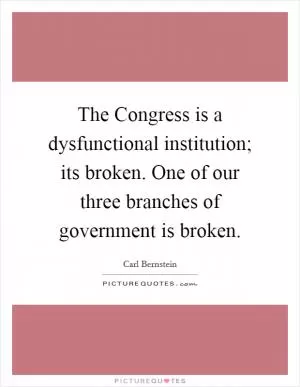 The Congress is a dysfunctional institution; its broken. One of our three branches of government is broken Picture Quote #1
