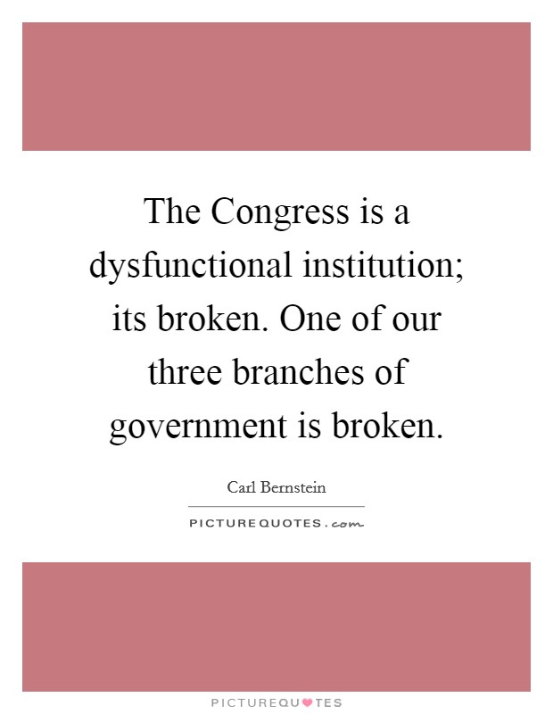 The Congress is a dysfunctional institution; its broken. One of our three branches of government is broken Picture Quote #1