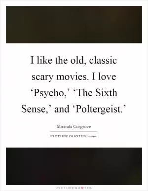 I like the old, classic scary movies. I love ‘Psycho,’ ‘The Sixth Sense,’ and ‘Poltergeist.’ Picture Quote #1