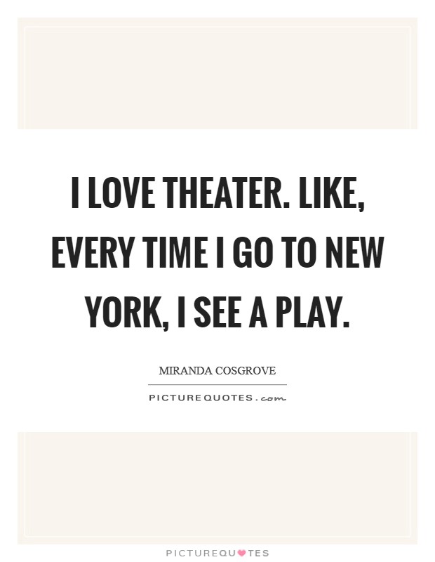 I love theater. Like, every time I go to New York, I see a play Picture Quote #1