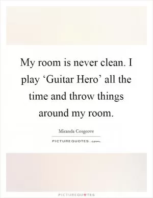 My room is never clean. I play ‘Guitar Hero’ all the time and throw things around my room Picture Quote #1