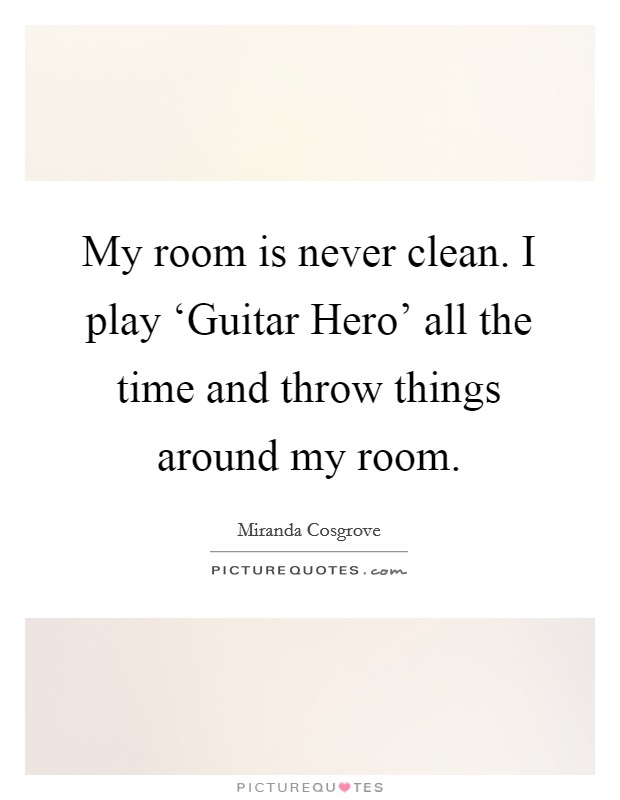My room is never clean. I play ‘Guitar Hero' all the time and throw things around my room Picture Quote #1