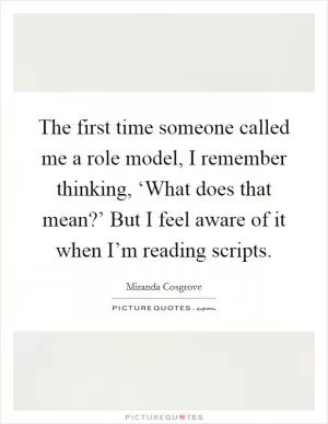 The first time someone called me a role model, I remember thinking, ‘What does that mean?’ But I feel aware of it when I’m reading scripts Picture Quote #1