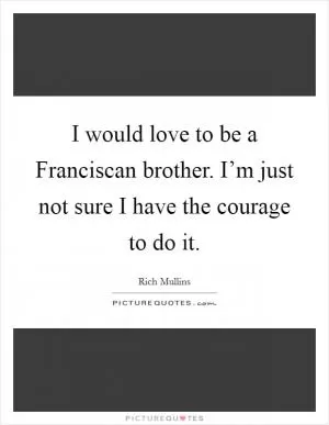 I would love to be a Franciscan brother. I’m just not sure I have the courage to do it Picture Quote #1