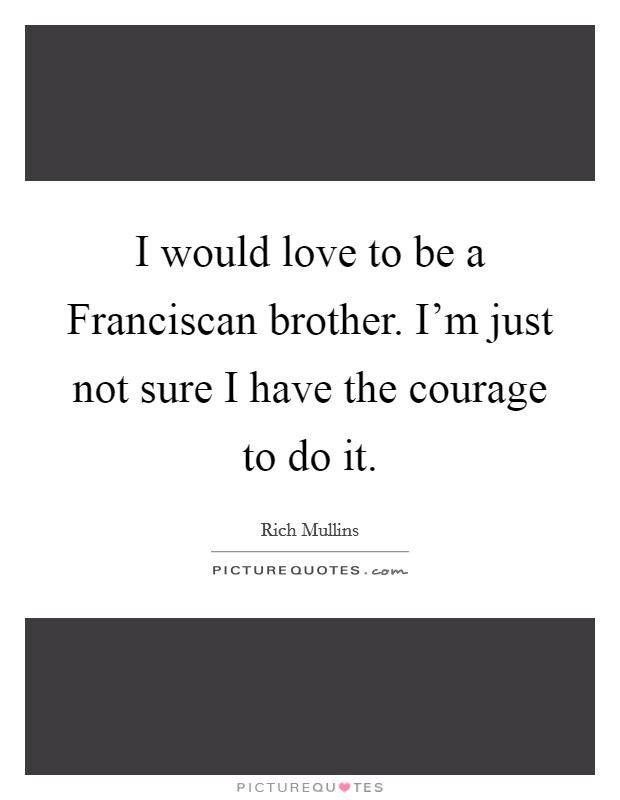 I would love to be a Franciscan brother. I'm just not sure I have the courage to do it Picture Quote #1