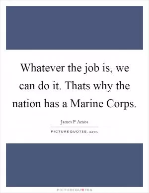 Whatever the job is, we can do it. Thats why the nation has a Marine Corps Picture Quote #1