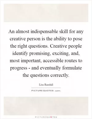 An almost indispensable skill for any creative person is the ability to pose the right questions. Creative people identify promising, exciting, and, most important, accessible routes to progress - and eventually formulate the questions correctly Picture Quote #1
