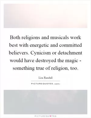 Both religions and musicals work best with energetic and committed believers. Cynicism or detachment would have destroyed the magic - something true of religion, too Picture Quote #1