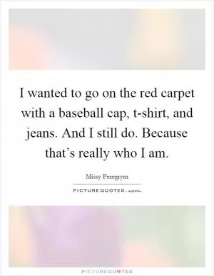 I wanted to go on the red carpet with a baseball cap, t-shirt, and jeans. And I still do. Because that’s really who I am Picture Quote #1